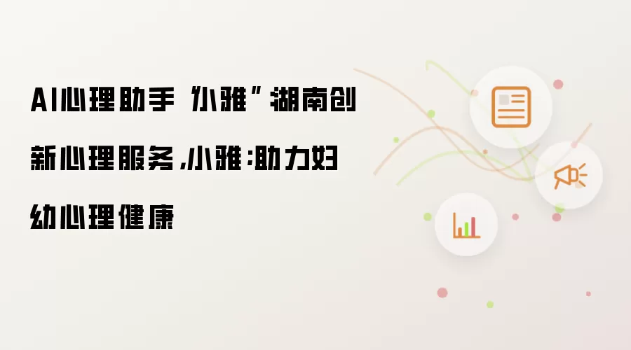 AI心理助手“小雅”:湖南创新心理服务,小雅;助力妇幼心理健康