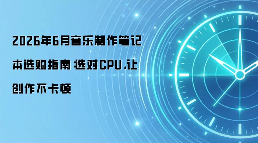 2026年6月音乐制作笔记本选购指南:选对CPU,让创作不卡顿