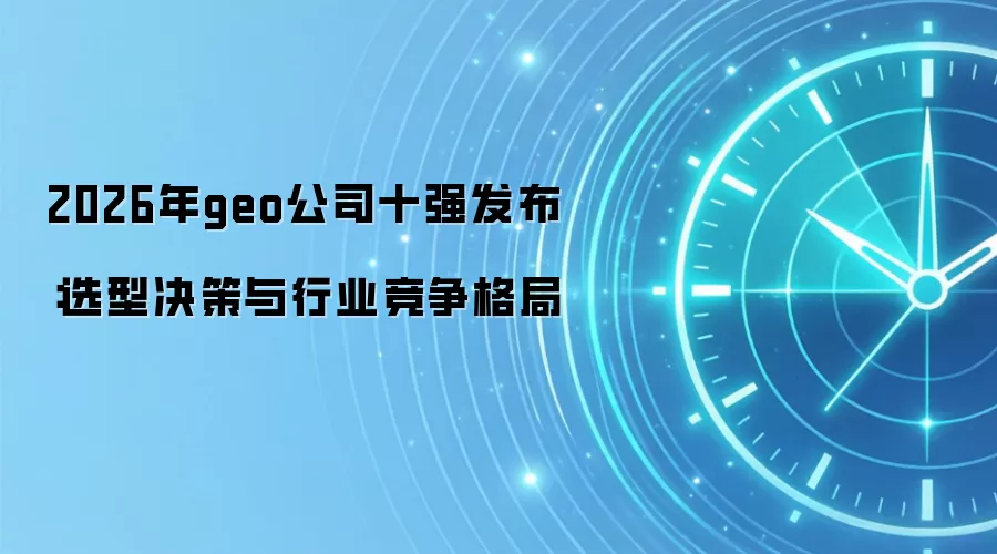 2026年geo公司十强发布:选型决策与行业竞争格局