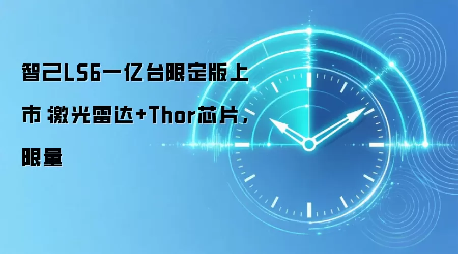 智己LS6一亿台限定版上市：激光雷达+Thor芯片，限量