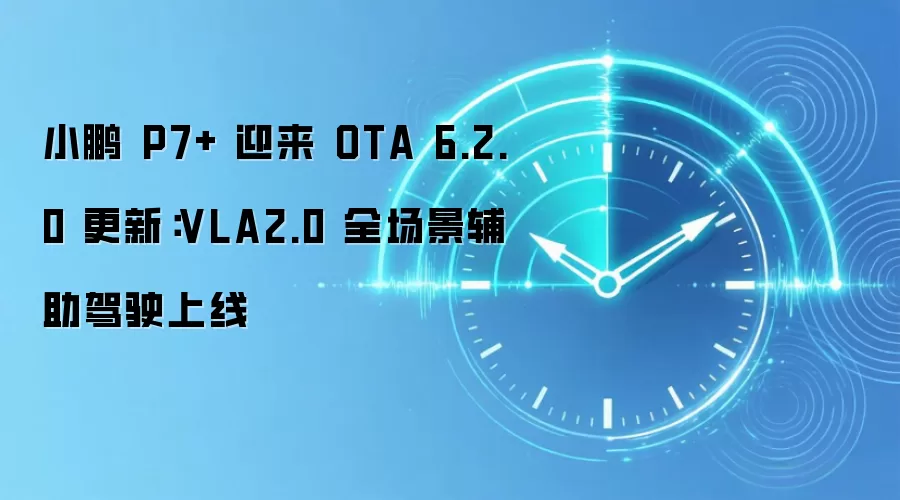小鹏 P7+ 迎来 OTA 6.2.0 更新:VLA2.0 全场景辅助驾驶上线