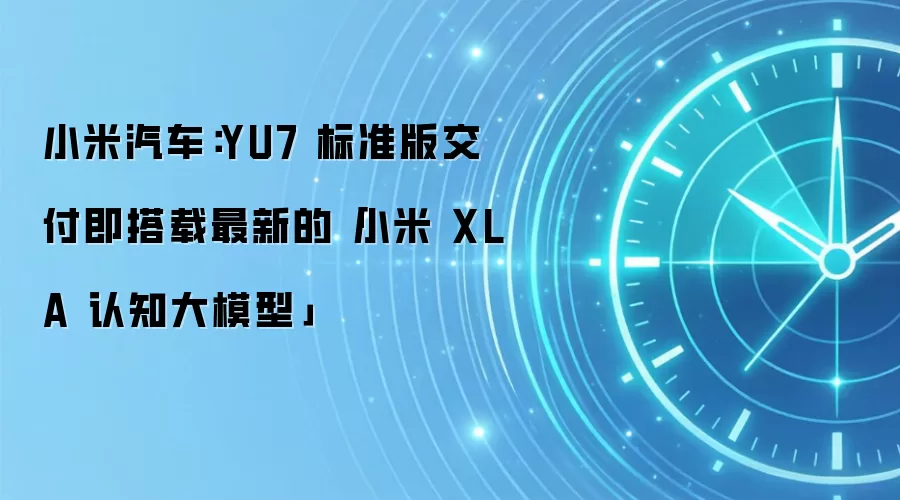 小米汽车：YU7 标准版交付即搭载最新的「小米 XLA 认知大模型」