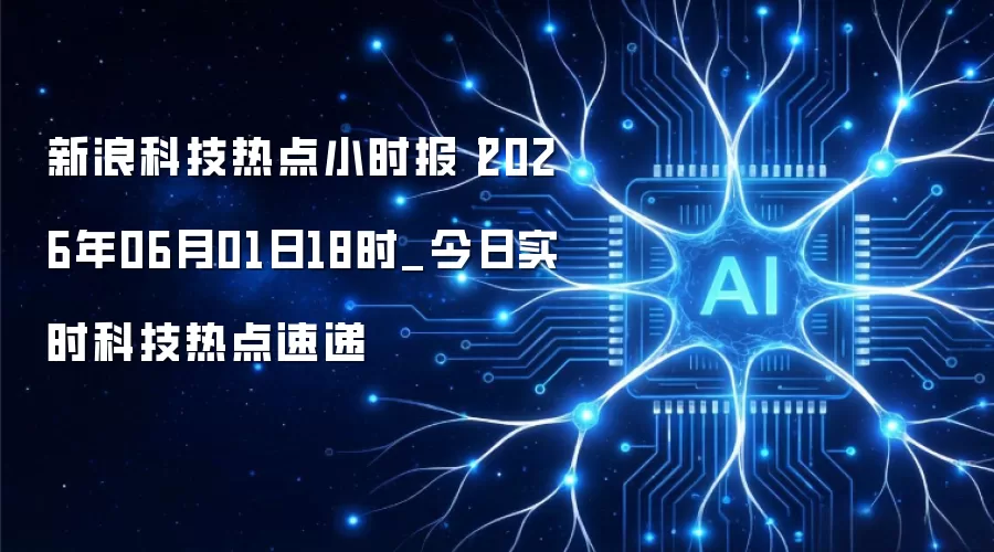 新浪科技热点小时报丨2026年06月01日18时_今日实时科技热点速递
