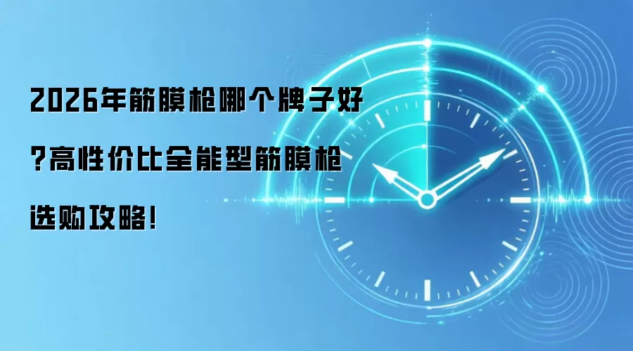 2026年筋膜枪哪个牌子好？高性价比全能型筋膜枪选购攻略！
