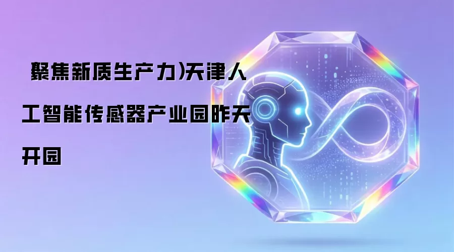 （聚焦新质生产力）天津人工智能传感器产业园昨天开园