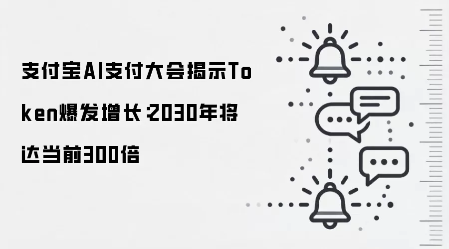 支付宝AI支付大会揭示Token爆发增长:2030年将达当前300倍