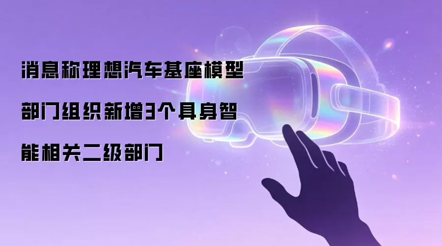 消息称理想汽车基座模型部门组织新增3个具身智能相关二级部门