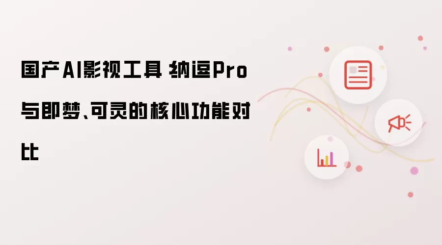 国产AI影视工具:纳逗Pro与即梦、可灵的核心功能对比