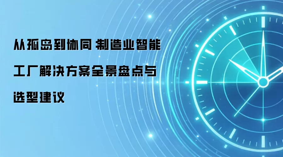从孤岛到协同:制造业智能工厂解决方案全景盘点与选型建议