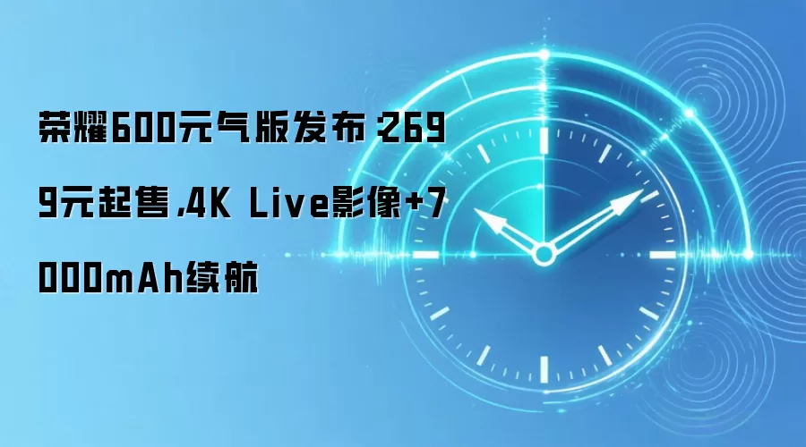 荣耀600元气版发布:2699元起售,4K Live影像+7000mAh续航