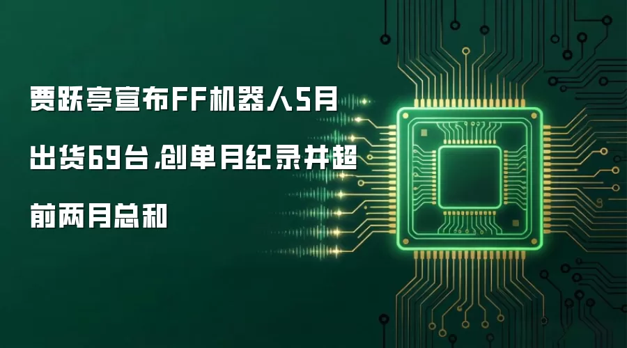 贾跃亭宣布FF机器人5月出货69台，创单月纪录并超前两月总和