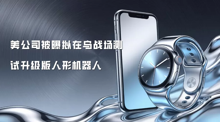 美公司被曝拟在乌战场测试升级版人形机器人