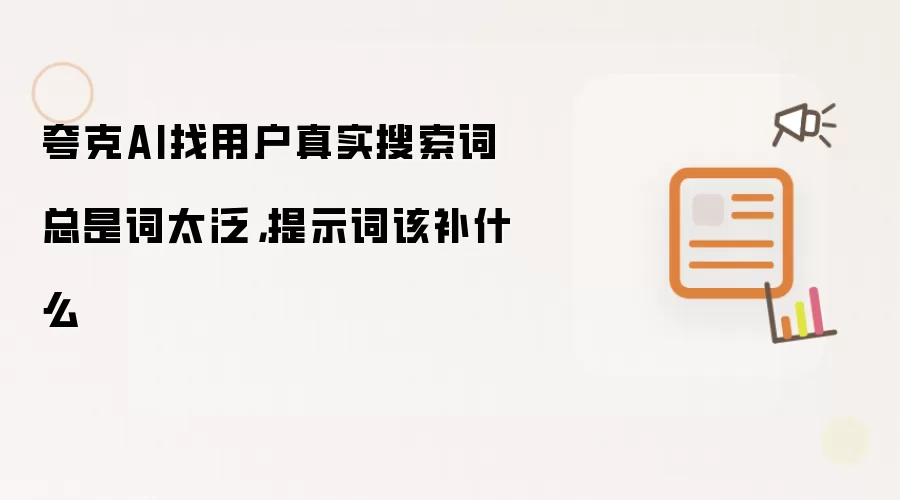 夸克AI找用户真实搜索词总是词太泛,提示词该补什么