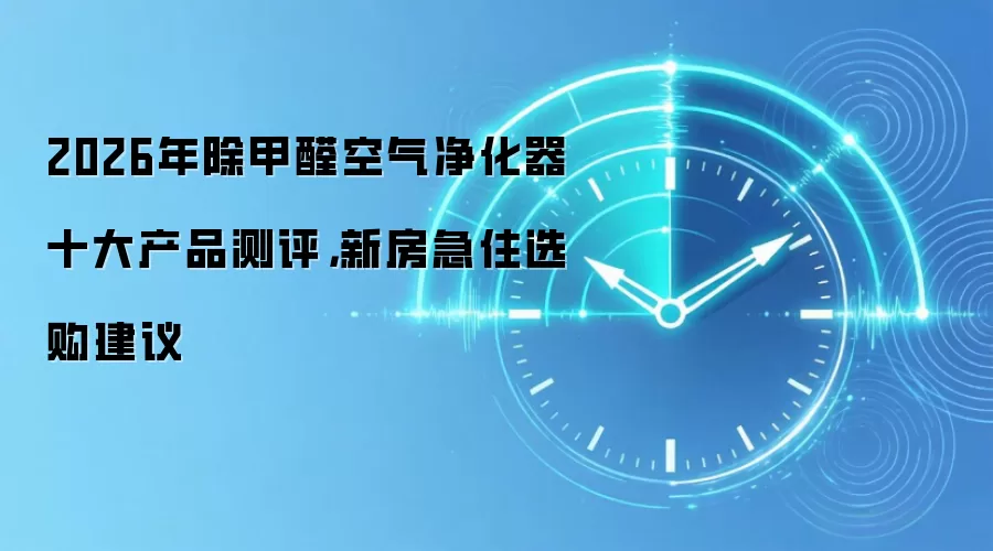 2026年除甲醛空气净化器十大产品测评,新房急住选购建议