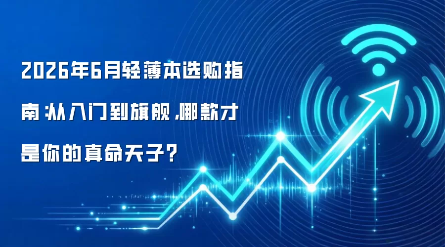 2026年6月轻薄本选购指南:从入门到旗舰,哪款才是你的真命天子?
