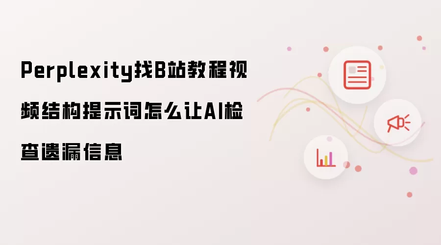 Perplexity找B站教程视频结构提示词怎么让AI检查遗漏信息