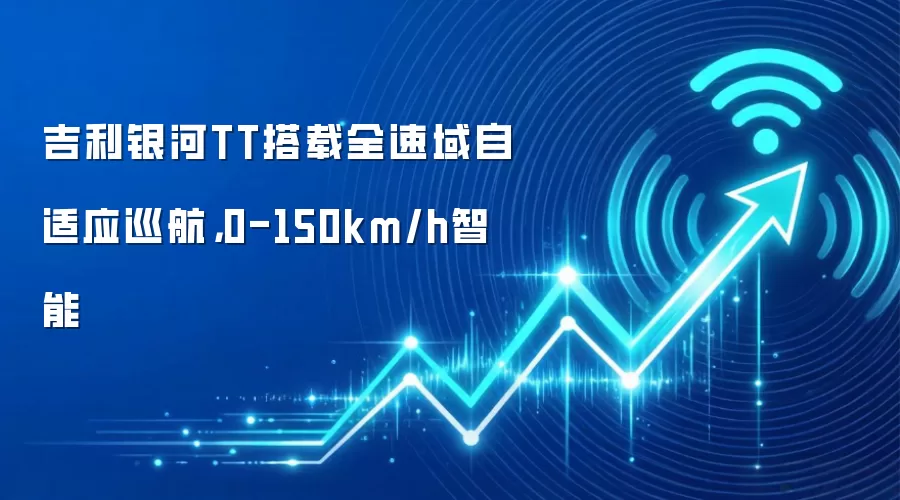 吉利银河TT搭载全速域自适应巡航,0-150km/h智能