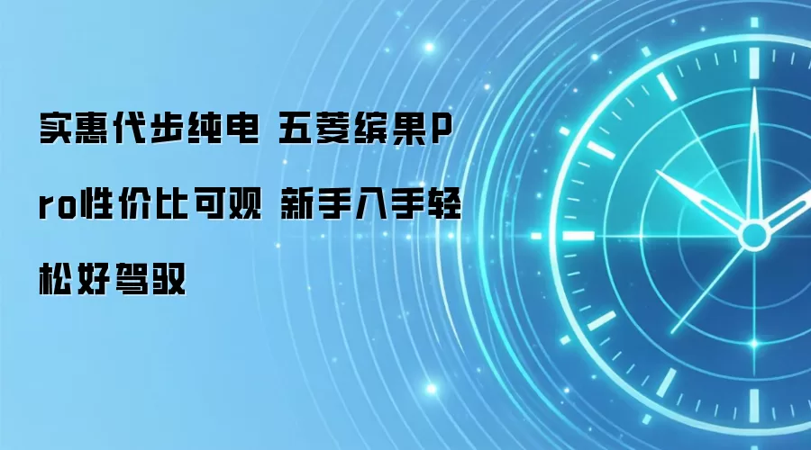 实惠代步纯电 五菱缤果Pro性价比可观 新手入手轻松好驾驭