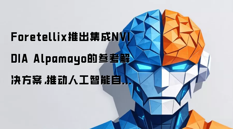 Foretellix推出集成NVIDIA Alpamayo的参考解决方案,推动人工智能自动驾驶汽车开发规模化