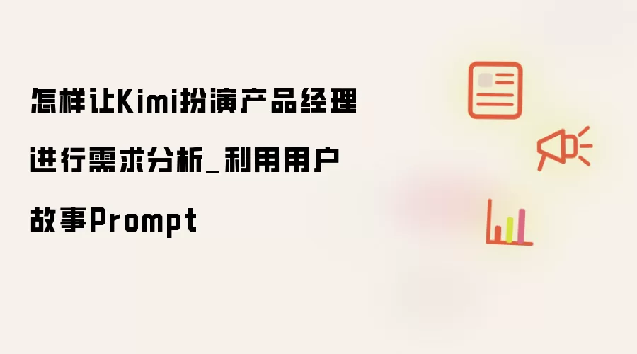 怎样让Kimi扮演产品经理进行需求分析_利用用户故事Prompt