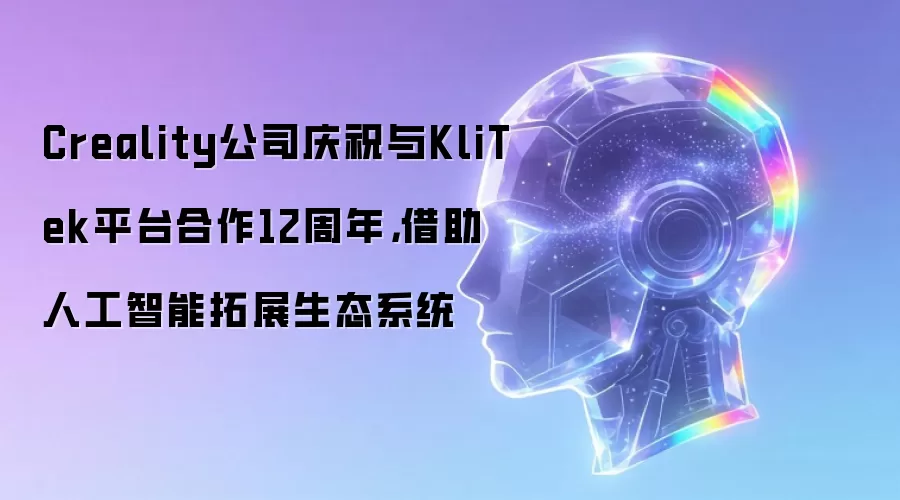 Creality公司庆祝与KliTek平台合作12周年，借助人工智能拓展生态系统