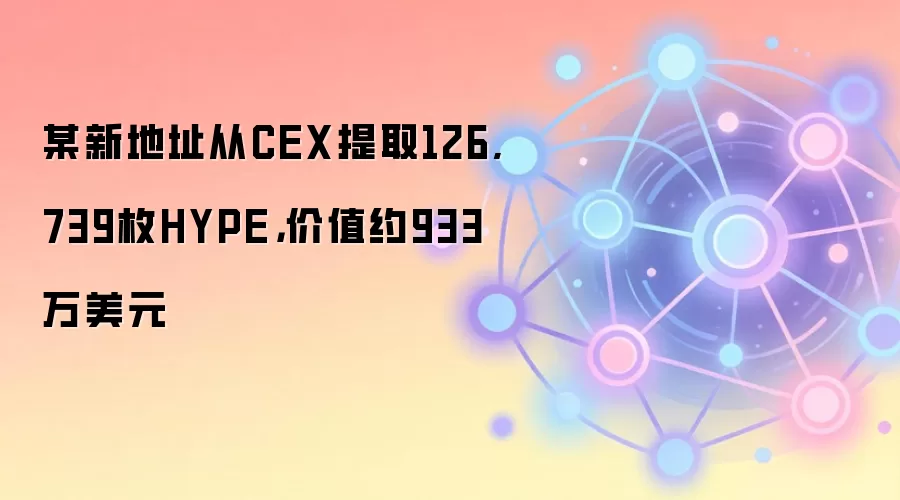 某新地址从CEX提取126,739枚HYPE,价值约933万美元