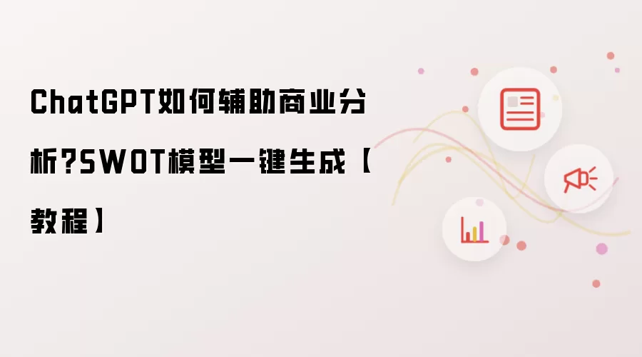 ChatGPT如何辅助商业分析?SWOT模型一键生成【教程】