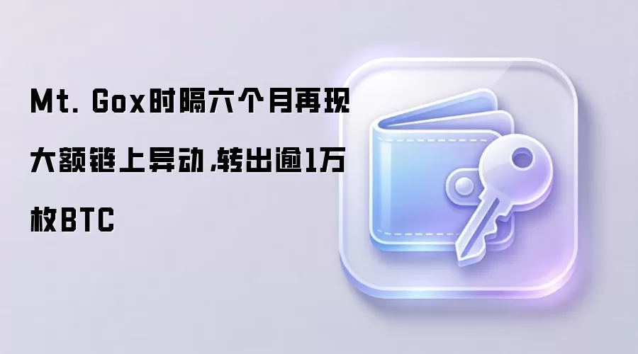 Mt. Gox时隔六个月再现大额链上异动，转出逾1万枚BTC
