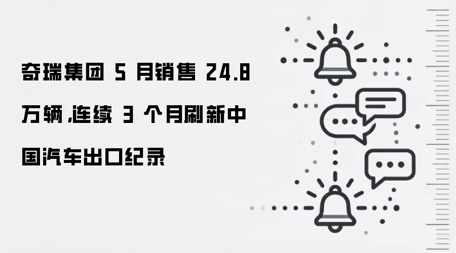 奇瑞集团 5 月销售 24.8 万辆,连续 3 个月刷新中国汽车出口纪录