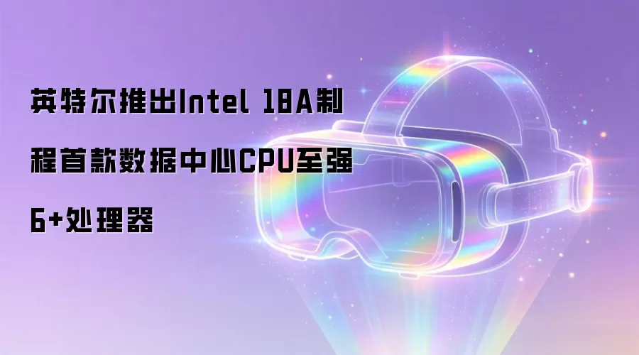 英特尔推出Intel 18A制程首款数据中心CPU至强6+处理器