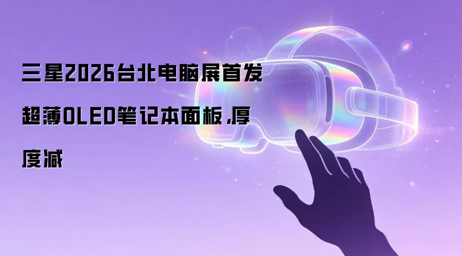 三星2026台北电脑展首发超薄OLED笔记本面板，厚度减