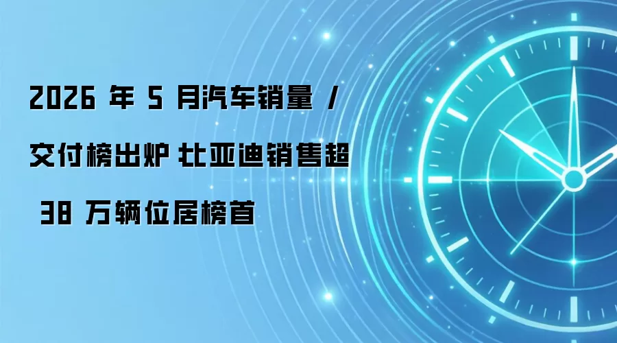 2026 年 5 月汽车销量 / 交付榜出炉:比亚迪销售超 38 万辆位居榜首