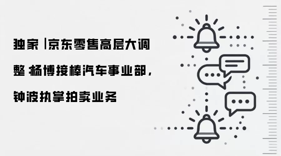 独家| 京东零售高层大调整:杨博接棒汽车事业部,钟波执掌拍卖业务