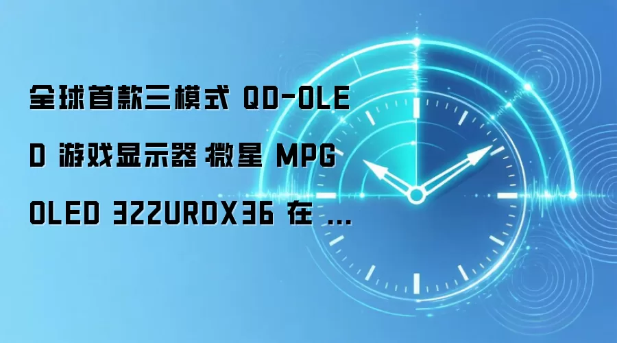 全球首款三模式 QD-OLED 游戏显示器：微星 MPG OLED 322URDX36 在 COMPUTEX 2026 上首发