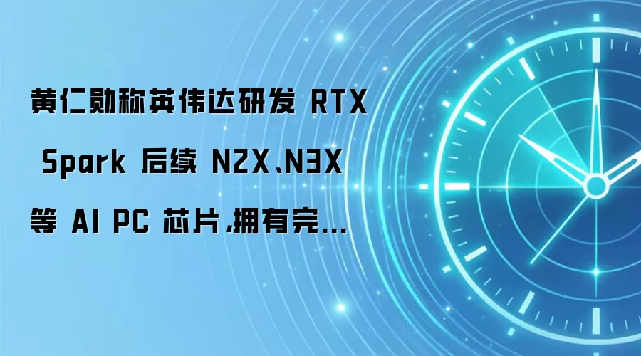 黄仁勋称英伟达研发 RTX Spark 后续 N2X、N3X 等 AI PC 芯片，拥有完善软件生态