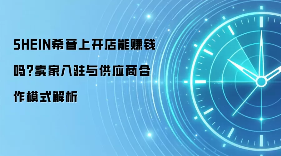 SHEIN希音上开店能赚钱吗？卖家入驻与供应商合作模式解析