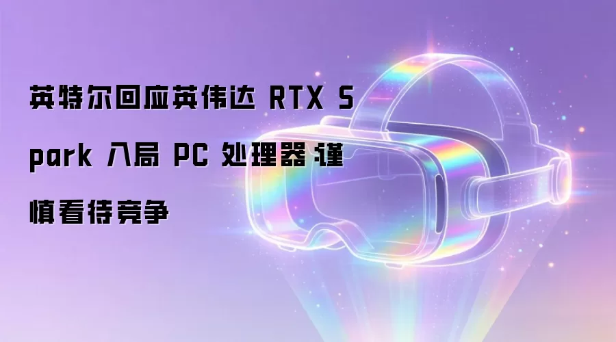 英特尔回应英伟达 RTX Spark 入局 PC 处理器：谨慎看待竞争