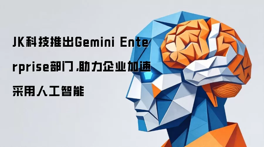 JK科技推出Gemini Enterprise部门,助力企业加速采用人工智能