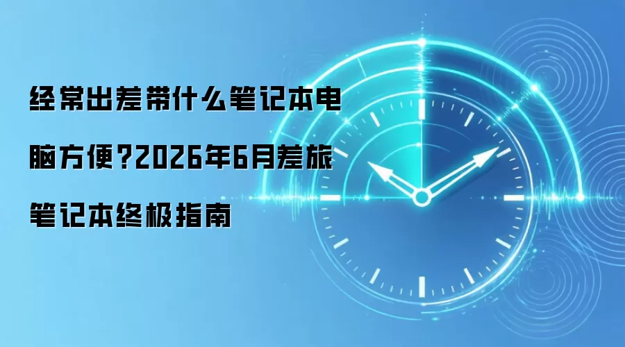 经常出差带什么笔记本电脑方便?2026年6月差旅笔记本终极指南