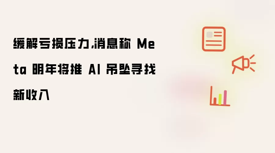 缓解亏损压力,消息称 Meta 明年将推 AI 吊坠寻找新收入