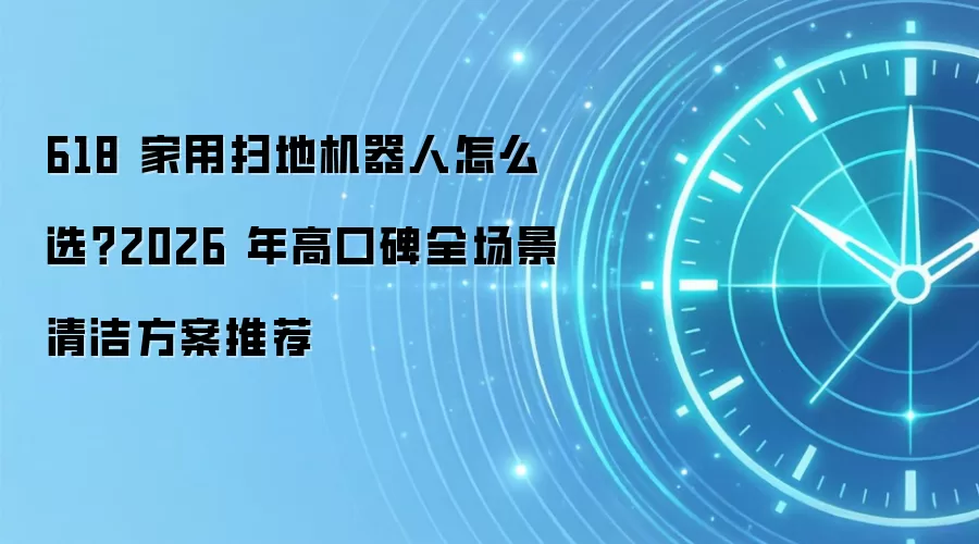 618 家用扫地机器人怎么选?2026 年高口碑全场景清洁方案推荐