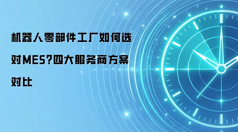 机器人零部件工厂如何选对MES？四大服务商方案对比