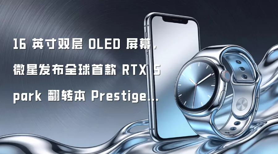 16 英寸双层 OLED 屏幕,微星发布全球首款 RTX Spark 翻转本 Prestige N16 Flip AI+