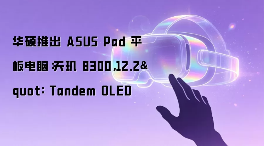 华硕推出 ASUS Pad 平板电脑：天玑 8300，12.2