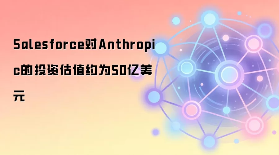 Salesforce对Anthropic的投资估值约为50亿美元