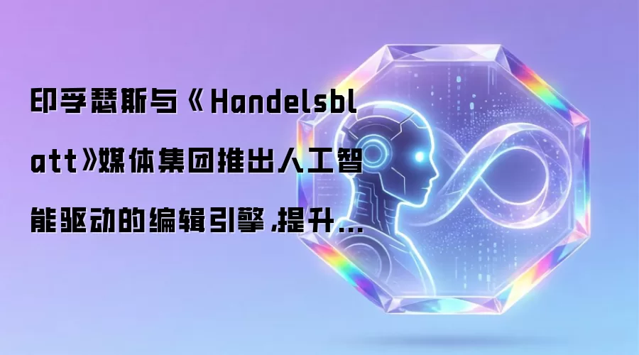 印孚瑟斯与《 Handelsblatt》媒体集团推出人工智能驱动的编辑引擎，提升叙事能力并丰富读者体验