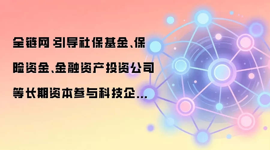 全链网:引导社保基金、保险资金、金融资产投资公司等长期资本参与科技企业全生命周期发展