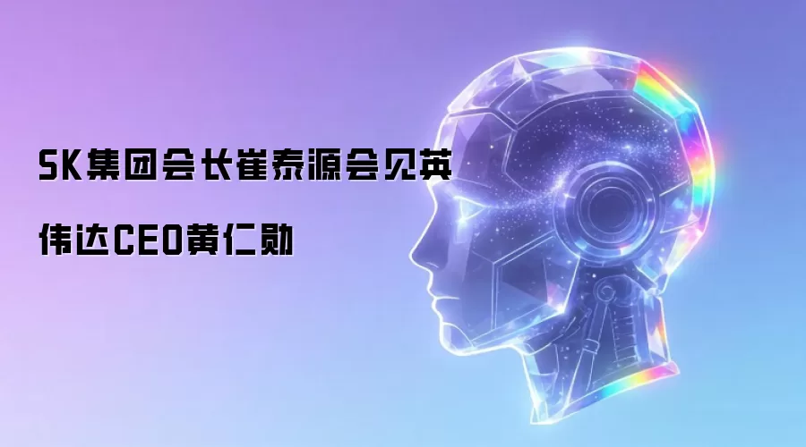 SK集团会长崔泰源会见英伟达CEO黄仁勋