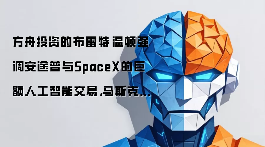 方舟投资的布雷特·温顿强调安途普与SpaceX的巨额人工智能交易，马斯克称“别得意忘形”