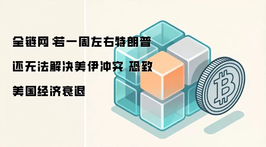 全链网:若一周左右特朗普还无法解决美伊冲突 恐致美国经济衰退